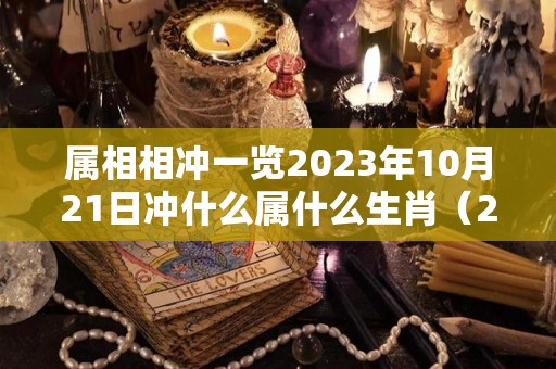 属相相冲一览2023年10月21日冲什么属什么生肖（2021年10月21日什么冲什么）