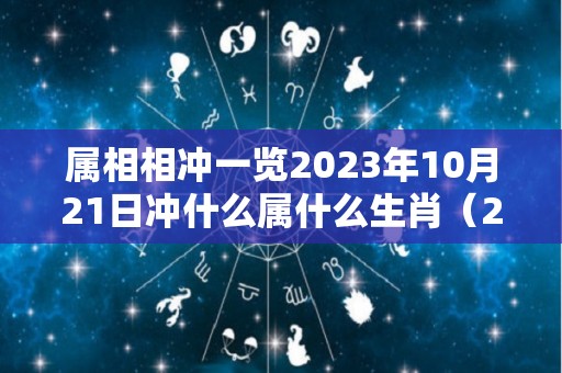 属相相冲一览2023年10月21日冲什么属什么生肖（2031年10月21日）