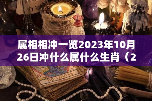 属相相冲一览2023年10月26日冲什么属什么生肖（2033年10月26日）