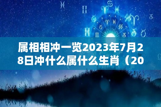 属相相冲一览2023年7月28日冲什么属什么生肖（2023年7月25日黄历）