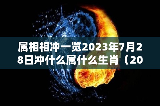 属相相冲一览2023年7月28日冲什么属什么生肖（2023年7月28号）