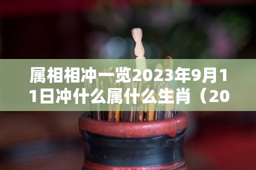 属相相冲一览2023年9月11日冲什么属什么生肖（2021年9月13号冲什么属相）