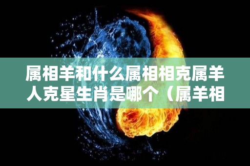 属相羊和什么属相相克属羊人克星生肖是哪个（属羊相克的属相 属羊相冲的属相）