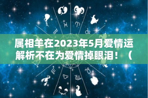 属相羊在2023年5月爱情运解析不在为爱情掉眼泪！（2023年属羊感情婚姻咋样）