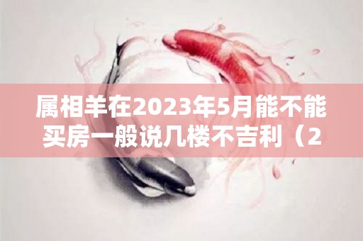 属相羊在2023年5月能不能买房一般说几楼不吉利（2023属羊人不利方向）