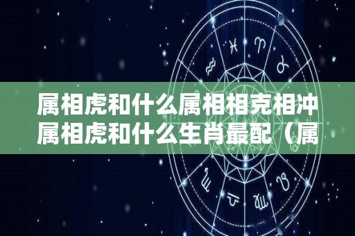 属相虎和什么属相相克相冲属相虎和什么生肖最配（属相虎和什么属相最佳配偶）