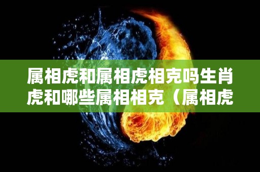 属相虎和属相虎相克吗生肖虎和哪些属相相克（属相虎和虎相配吗?）