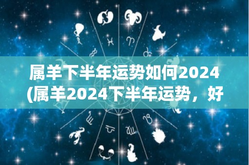 属羊下半年运势如何2024(属羊2024下半年运势，好事接连不断！)