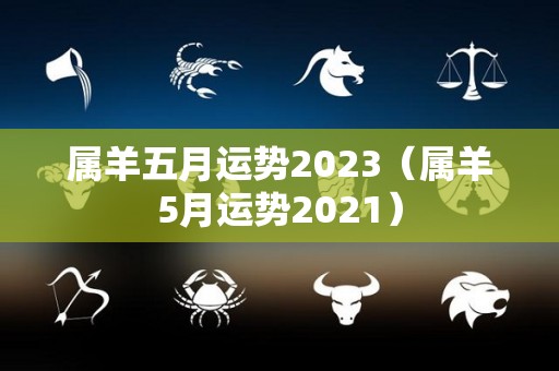 属羊五月运势2023（属羊5月运势2021）