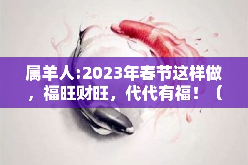 属羊人:2023年春节这样做，福旺财旺，代代有福！（属羊的2023年犯什么太岁）