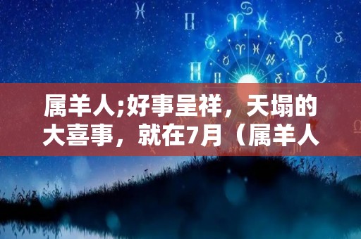 属羊人;好事呈祥，天塌的大喜事，就在7月（属羊人将迎来什么天塌之事）