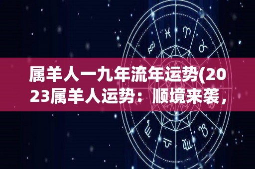 属羊人一九年流年运势(2023属羊人运势：顺境来袭，事业稳步上升，财运亨通。)