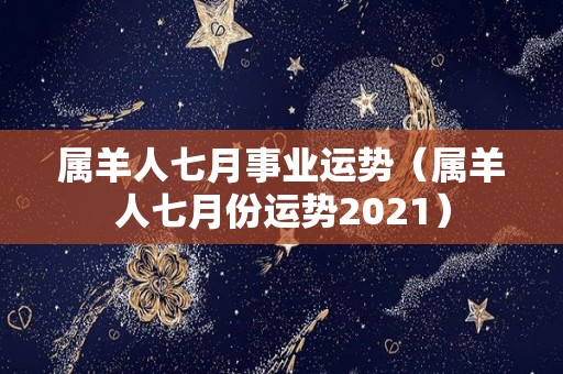 属羊人七月事业运势（属羊人七月份运势2021）