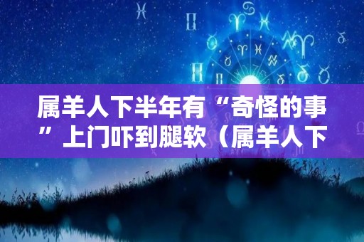 属羊人下半年有“奇怪的事”上门吓到腿软（属羊人下半年迎来新转机）