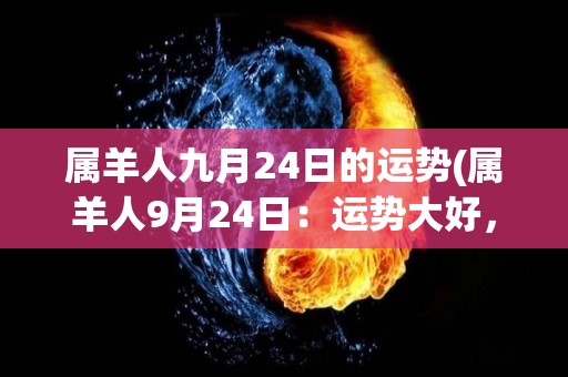 属羊人九月24日的运势(属羊人9月24日：运势大好，事业顺利，财运亨通！)