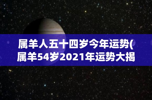 属羊人五十四岁今年运势(属羊54岁2021年运势大揭秘！)