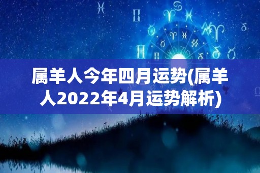 属羊人今年四月运势(属羊人2022年4月运势解析)