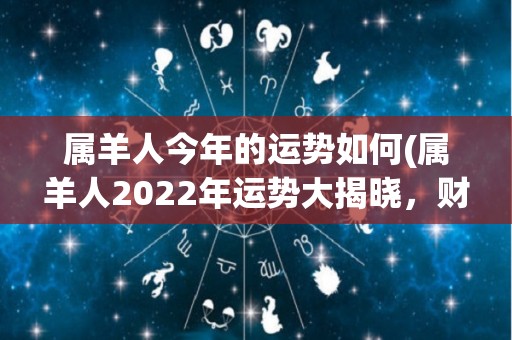 属羊人今年的运势如何(属羊人2022年运势大揭晓，财运亨通喜事连连！)