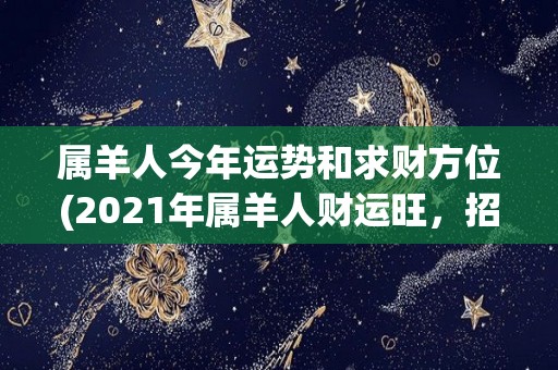 属羊人今年运势和求财方位(2021年属羊人财运旺，招财聚宝方位大揭秘！)