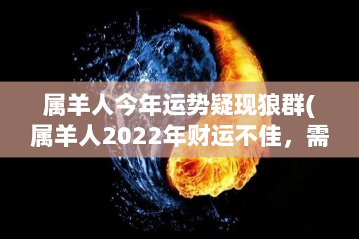 属羊人今年运势疑现狼群(属羊人2022年财运不佳，需警惕狼群袭击)