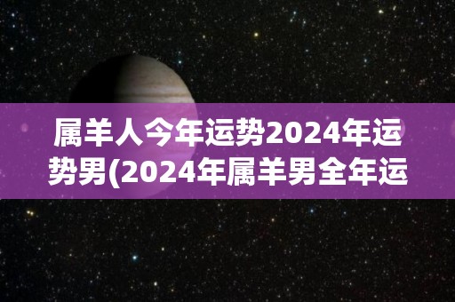 属羊人今年运势2024年运势男(2024年属羊男全年运势，详细解析！)