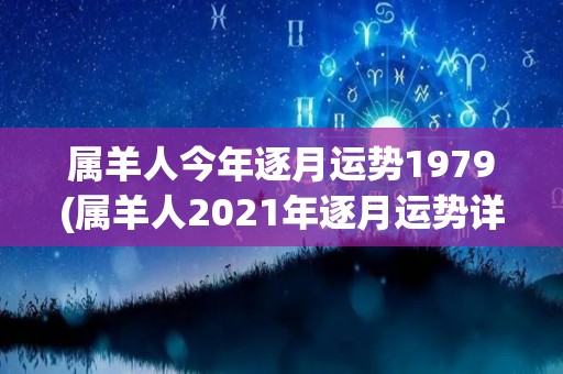 属羊人今年逐月运势1979(属羊人2021年逐月运势详情预测)