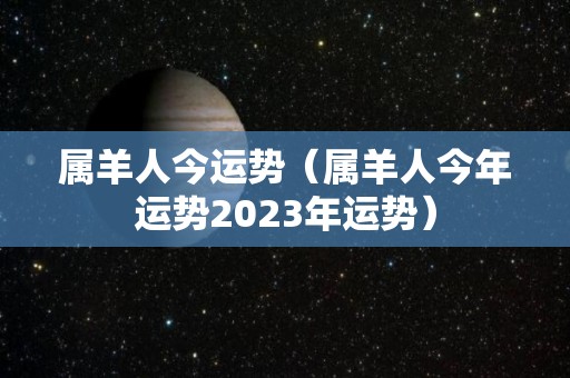 属羊人今运势（属羊人今年运势2023年运势）