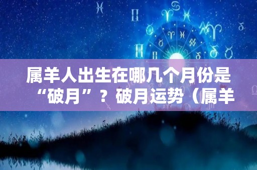 属羊人出生在哪几个月份是“破月”？破月运势（属羊的破几月）