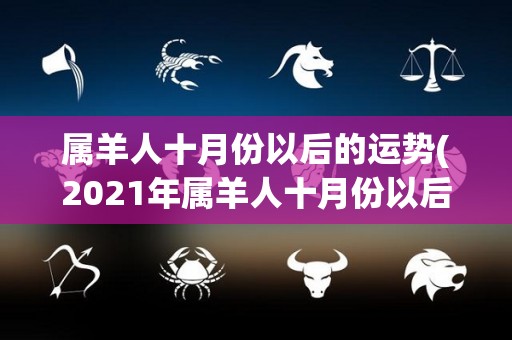 属羊人十月份以后的运势(2021年属羊人十月份以后的运势简评)