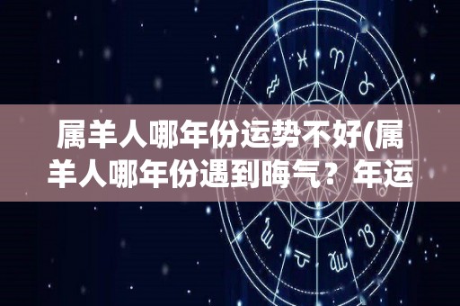 属羊人哪年份运势不好(属羊人哪年份遇到晦气？年运势不佳展望)