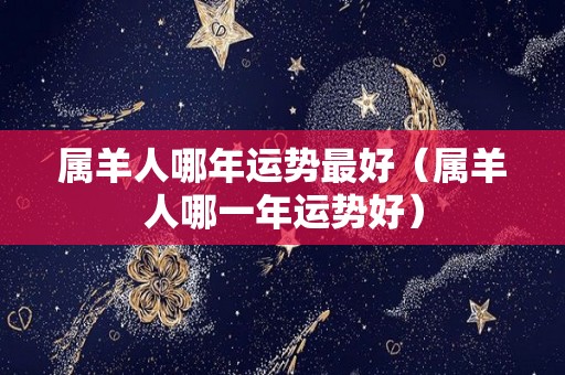 属羊人哪年运势最好（属羊人哪一年运势好）