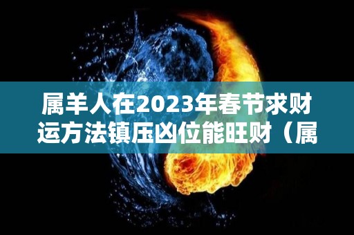 属羊人在2023年春节求财运方法镇压凶位能旺财（属羊的在2023年的运势怎么样 全年）