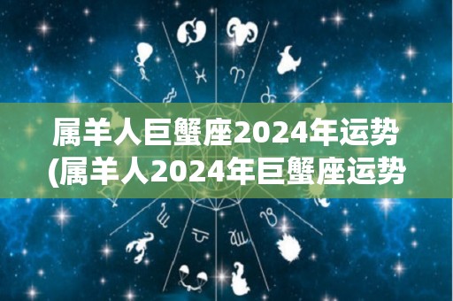 属羊人巨蟹座2024年运势(属羊人2024年巨蟹座运势展望)