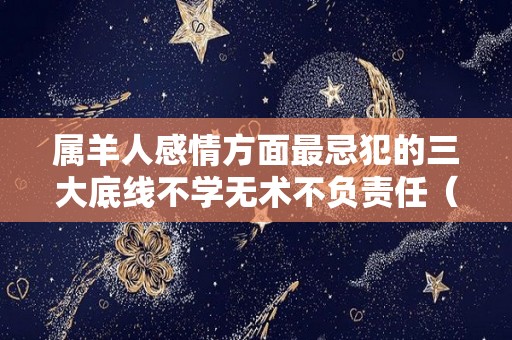 属羊人感情方面最忌犯的三大底线不学无术不负责任（据说属羊的人重感情,心软）