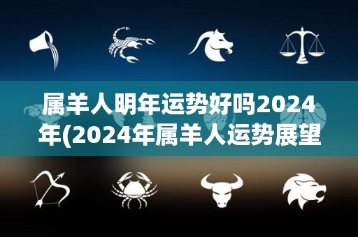 属羊人明年运势好吗2024年(2024年属羊人运势展望)