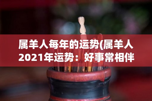 属羊人每年的运势(属羊人2021年运势：好事常相伴)