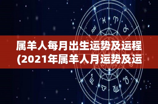 属羊人每月出生运势及运程(2021年属羊人月运势及运程详解)