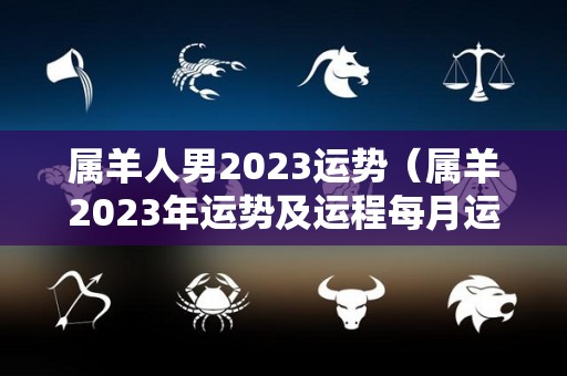 属羊人男2023运势（属羊2023年运势及运程每月运程男）