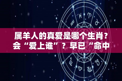 属羊人的真爱是哪个生肖？会“爱上谁”？早已“命中注定”！（属羊会爱上什么生肖）