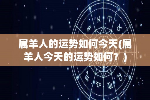 属羊人的运势如何今天(属羊人今天的运势如何？)