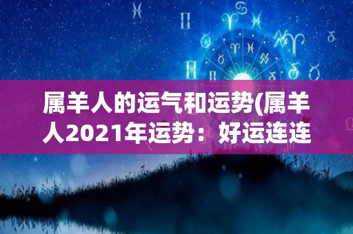 属羊人的运气和运势(属羊人2021年运势：好运连连，财源滚滚，事业顺利！)