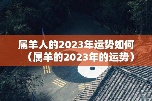 属羊人的2023年运势如何（属羊的2023年的运势）