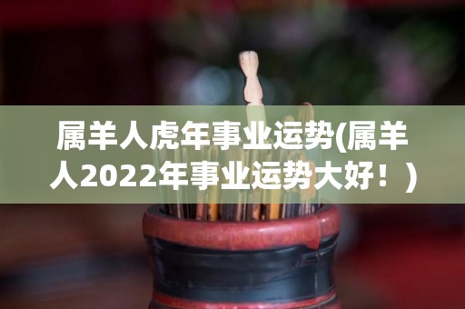 属羊人虎年事业运势(属羊人2022年事业运势大好！)