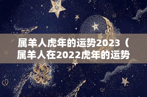 属羊人虎年的运势2023（属羊人在2022虎年的运势）