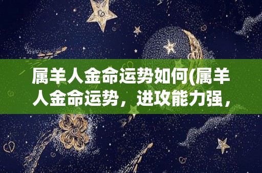 属羊人金命运势如何(属羊人金命运势，进攻能力强，稳步前进)