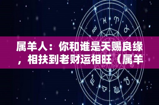 属羊人：你和谁是天赐良缘，相扶到老财运相旺（属羊的人与什么最相配）