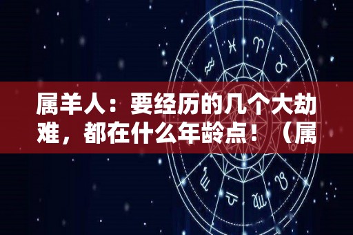 属羊人：要经历的几个大劫难，都在什么年龄点！（属羊的人几岁最难过）