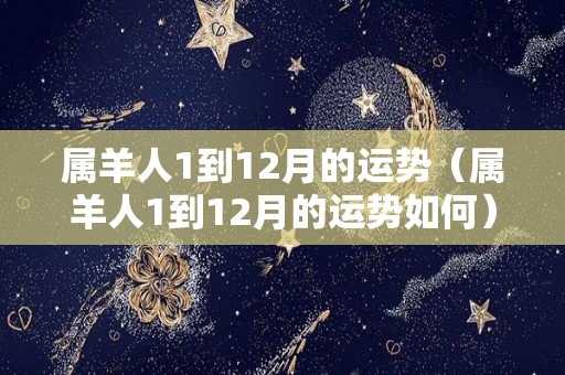 属羊人1到12月的运势（属羊人1到12月的运势如何）