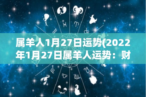 属羊人1月27日运势(2022年1月27日属羊人运势：财运佳，注意人际关系。)