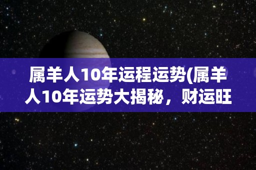 属羊人10年运程运势(属羊人10年运势大揭秘，财运旺盛，事业稳步上升)